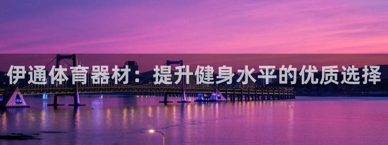 耀世娱乐官网注册账号：伊通体育器材：提升健身水平的优