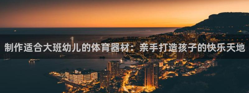 耀世平台主管代理是谁：制作适合大班幼儿的体育器材：亲