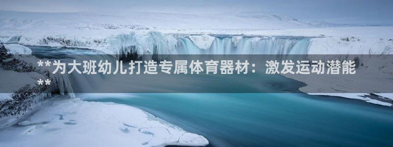 耀世娱乐能提现：**为大班幼儿打造专属体育器材：激发