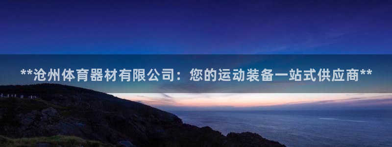 耀世娱乐提现失败：**沧州体育器材有限公司：您的运动