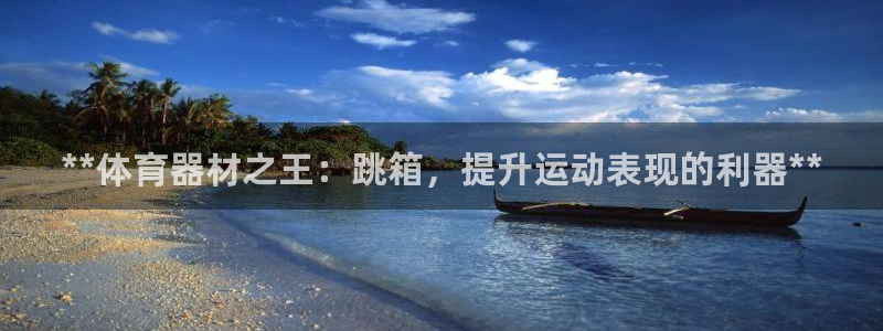 耀世集团商业联盟怎么样：**体育器材之王：跳箱，提升