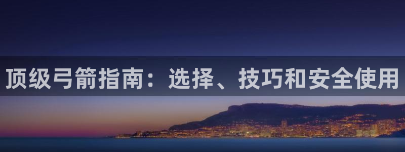耀世集团视频直播怎么样：顶级弓箭指南：选择、技巧和安