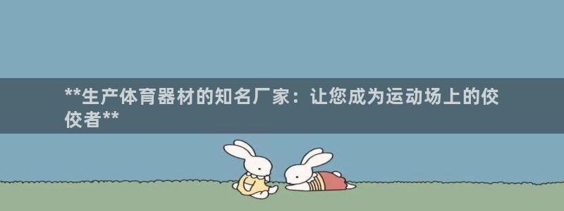 耀世平台注册步骤图：**生产体育器材的知名厂家：让您