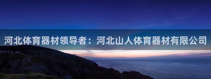 耀世娱乐老板是谁：河北体育器材领导者：河北山人体育器