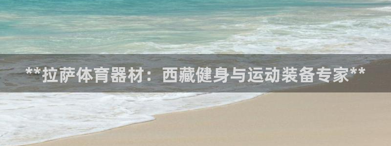 耀世娱乐下载最新版本安装包：**拉萨体育器材：西藏健
