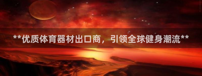 耀世娱乐提款：**优质体育器材出口商，引领全球健身潮
