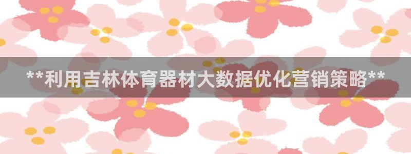 耀世娱乐提现失败原因：**利用吉林体育器材大数据优化