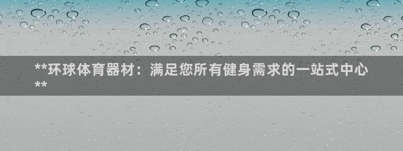 耀世国际平台正规吗可靠吗：**环球体育器材：满足您所