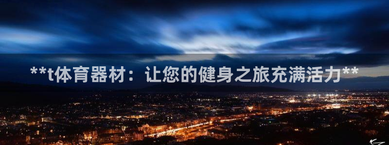 耀世娱乐官网注册：**t体育器材：让您的健身之旅充满