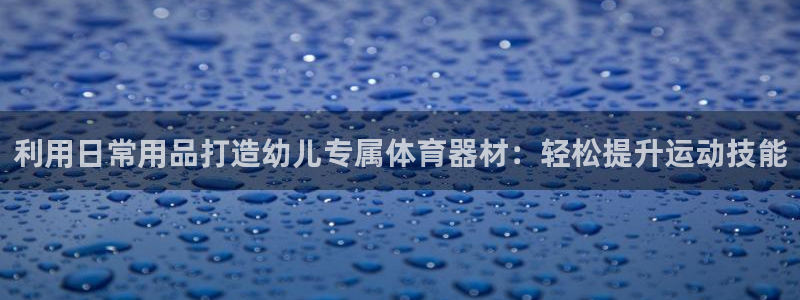 耀世国际平台正规吗安全吗：利用日常用品打造幼儿专属体