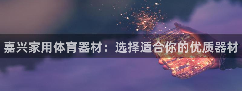 耀世平台代理怎么样可靠吗：嘉兴家用体育器材：选择适合你的优质
