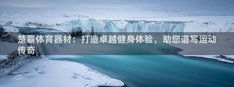 耀世娱乐官网网站登录：楚霸体育器材：打造卓越健身体验