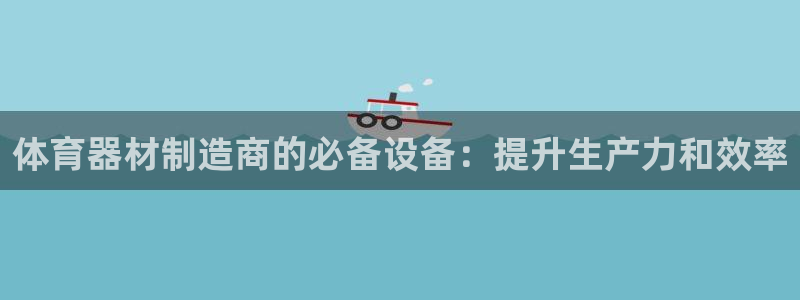 耀世娱乐提款：体育器材制造商的必备设备：提升生产力和