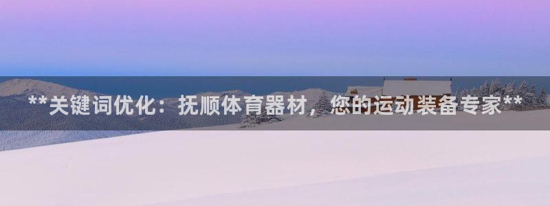 耀世娱乐官方网站登录：**关键词优化：抚顺体育器材，您的运动