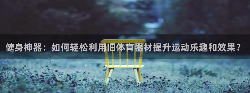 耀世天下的意思：健身神器：如何轻松利用旧体育器材提升运动乐趣