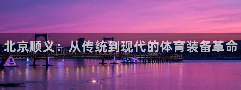 耀世娱乐提款多久到账啊：北京顺义：从传统到现代的体育装备革命